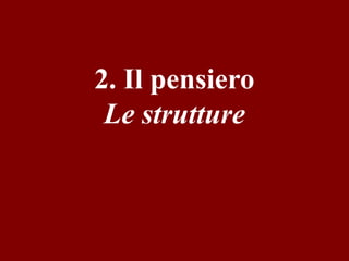 2. Il pensiero
Le strutture

 