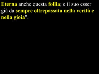 Eterna anche questa follia; e il suo esser
già da sempre oltrepassata nella verità e
nella gioia".

 