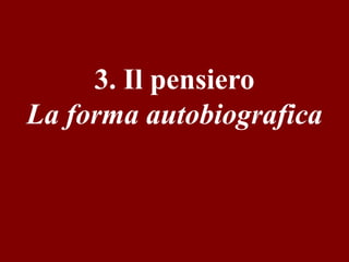3. Il pensiero
La forma autobiografica

 