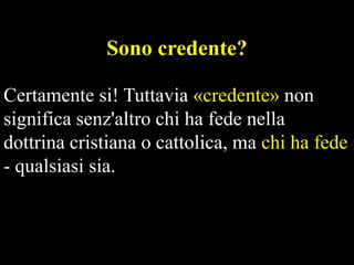 Sono credente?
Certamente si! Tuttavia «credente» non
significa senz'altro chi ha fede nella
dottrina cristiana o cattolica, ma chi ha fede
- qualsiasi sia.

 