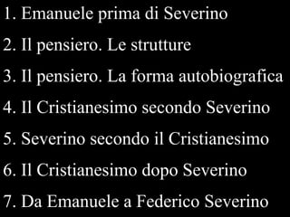 1. Emanuele prima di Severino
2. Il pensiero. Le strutture

3. Il pensiero. La forma autobiografica
4. Il Cristianesimo secondo Severino
5. Severino secondo il Cristianesimo

6. Il Cristianesimo dopo Severino
7. Da Emanuele a Federico Severino

 