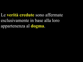 Le verità credute sono affermate
esclusivamente in base alla loro
appartenenza al dogma.

 