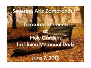 Severino Ariz Zamoranos Jr.

   Treasured Moments
           at
      Holy Gardens
 La Union Memorial Park

        June 7, 2012
 