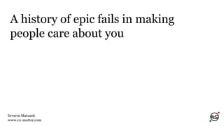 A history of epic fails in making
people care about you
Severin Matusek
www.co-matter.com
 