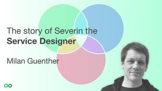 The story of Severin the
Service Designer
Milan Guenther
 