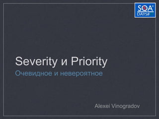 Severity и Priority
Очевидное и невероятное
Alexei Vinogradov
 