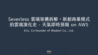 Severless 雲端架構拆解，新創商業模式
的雲端演化史 - 天氣即時預報 on AWS
Eric, Co-founder of Wealert Co., Ltd.
 