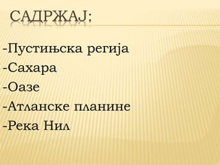 САДРЖАЈ:
-Пустињска регија
-Сахара
-Oазе
-Атланске планине
-Река Нил
 