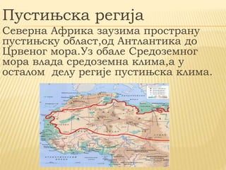 Пустињска регија
Северна Африка заузима пространу
пустињску област,од Антлантика до
Црвеног мора.Уз обале Средоземног
мора влада средоземна клима,а у
остaлом делу регије пустињска клима.
 