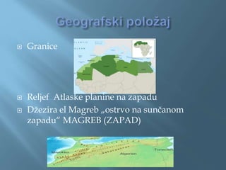  Granice
 Reljef Atlaske planine na zapadu
 Džezira el Magreb „ostrvo na sunčanom
zapadu“ MAGREB (ZAPAD)
 
