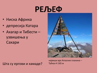 РЕЉЕФ
• Ниска Африка
• депресија Катара
• Ахагар и Тибести –
узвишења у
Сахари
Шта су ергови и хамаде?
највиши врх Атласких планина –
Тубкал 4 165 м
 