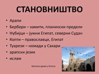 СТАНОВНИШТВО
• Арапи
• Бербери – хамити, планински предели
• Нубијци – јужни Египат, северни Судан
• Копти – православци, Египат
• Туарези – номади у Сахари
• арапски језик
• ислам
Коптска црква у Египту
 