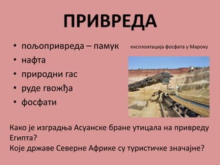 ПРИВРЕДА
• пољопривреда – памук
• нафта
• природни гас
• руде гвожђа
• фосфати
Како је изградња Асуанске бране утицала на привреду
Египта?
Које државе Северне Африке су туристичке значајне?
експлоатација фосфата у Мароку
 
