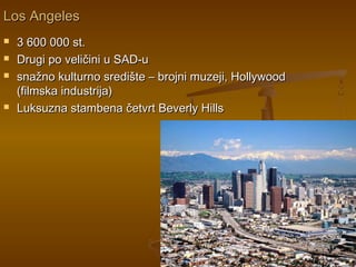 Los AngelesLos Angeles
 3 600 000 st.3 600 000 st.
 Drugi po veličini u SAD-uDrugi po veličini u SAD-u
 snažno kulturno središte – brojni muzeji, Hollywoodsnažno kulturno središte – brojni muzeji, Hollywood
(filmska industrija)(filmska industrija)
 Luksuzna stambena četvrt Beverly HillsLuksuzna stambena četvrt Beverly Hills
 