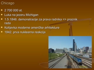ChicagoChicago
 2 700 000 st.2 700 000 st.
 Luka na jezeru MichiganLuka na jezeru Michigan
 1.5.1846. demonstracije za prava radnika => praznik1.5.1846. demonstracije za prava radnika => praznik
radarada
 Kolijevka moderne američke arhitektureKolijevka moderne američke arhitekture
 1942. prva nuklearna reakcija1942. prva nuklearna reakcija
 