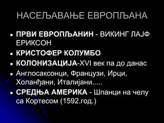 НАСЕЉАВАЊЕ ЕВРОПЉАНА
● ПРВИ ЕВРОПЉАНИН - ВИКИНГ ЛАЈФ
ЕРИКСОН
● КРИСТОФЕР КОЛУМБО
● КОЛОНИЗАЦИЈА-XVI век па до данас
● Англосаксонци, Французи, Ирци,
Холанђани, Италијани.....
● СРЕДЊА АМЕРИКА - Шпанци на челу
са Кортесом (1592.год.)
 