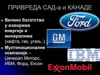 ПРИВРЕДА САД-а и КАНАДЕ
● Велико богатство
у изворима
енергије и
минералима
(нафта, гас, угаљ..)
● Мултинационалне
компаније –
Џенерал Моторс,
ИБМ, Форд, Ексон
 