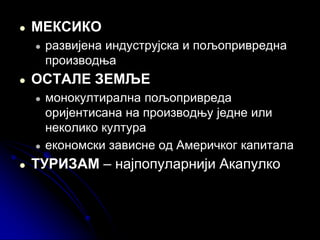 ● МЕКСИКО
● развијена индуструјска и пољопривредна
производња
● ОСТАЛЕ ЗЕМЉЕ
● монокултирална пољопривреда
оријентисана на производњу једне или
неколико култура
● економски зависне од Америчког капитала
● ТУРИЗАМ – најпопуларнији Акапулко
 