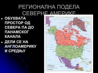 РЕГИОНАЛНА ПОДЕЛА
СЕВЕРНЕ АМЕРИКЕ
● ОБУХВАТА
ПРОСТОР ОД
СЕВЕРА ПА ДО
ПАНАМСКОГ
КАНАЛА
● ДЕЛИ СЕ НА
АНГЛОАМЕРИКУ
И СРЕДЊУ
 