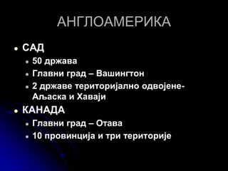 АНГЛОАМЕРИКА
● САД
● 50 држава
● Главни град – Вашингтон
● 2 државе територијално одвојене-
Аљаска и Хаваји
● КАНАДА
● Главни град – Отава
● 10 провинција и три територије
 