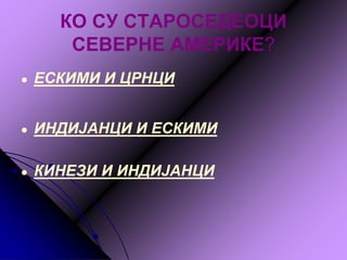 КО СУ СТАРОСЕДЕОЦИ
СЕВЕРНЕ АМЕРИКЕ?
● ЕСКИМИ И ЦРНЦИ
● ИНДИЈАНЦИ И ЕСКИМИ
● КИНЕЗИ И ИНДИЈАНЦИ
 