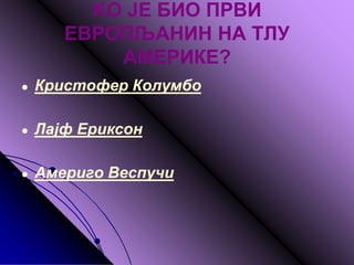 KО ЈЕ БИО ПРВИ
ЕВРОПЉАНИН НА ТЛУ
АМЕРИКЕ?
● Кристофер Колумбо
● Лајф Ериксон
● Америго Веспучи
 