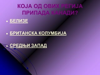 КОЈА ОД ОВИХ РЕГИЈА
ПРИПАДА КАНАДИ?
● БЕЛИЗЕ
● БРИТАНСКА КОЛУМБИЈА
● СРЕДЊИ ЗАПАД
 