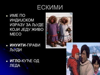 ЕСКИМИ
● ИМЕ ПО
ИНДИЈСКОМ
ИЗРАЗУ ЗА ЉУДЕ
КОЈИ ЈЕДУ ЖИВО
МЕСО
● ИНУИТИ-ПРАВИ
ЉУДИ
● ИГЛО-КУЋЕ ОД
ЛЕДА
 