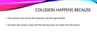 COLLISION HAPPENS BECAUSE
• The sprinter train driver Mr.Carpenter saw the signal N164.
• It means the route is clear and the sprinter train can enter into the tunnel.
 