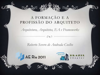 A Formação e aprofissão do arquiteto Arquitetura, Arquitetos, EA e Frameworks Roberto Severo de Andrada Coelho 