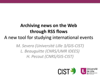 Archiving news on the Web
through RSS flows
A new tool for studying international events
M. Severo (Université Lille 3/GIS-CIST)
L. Beauguitte (CNRS/UMR IDEES)
H. Pecout (CNRS/GIS-CIST)
 