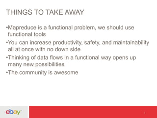 THINGS TO TAKE AWAY
•Mapreduce is a functional problem, we should use
functional tools
•You can increase productivity, safety, and maintainability
all at once with no down side
•Thinking of data flows in a functional way opens up
many new possibilities
•The community is awesome
 