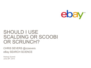 SHOULD I USE
SCALDING OR SCOOBI
OR SCRUNCH?
CHRIS SEVERS @ccsevers
eBay SEARCH SCIENCE
Hadoop Summit
June 26th, 2013
 