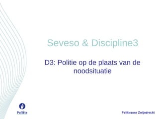 Politiezone Zwijndrecht
Seveso & Discipline3
D3: Politie op de plaats van de
noodsituatie
 