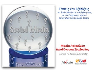 Τάσεις και Εξελίξεις
στα Social Media και στη Σχέση τους
     με την Επιχείρηση και τον
  Καταναλωτή σε περίοδο Κρίσης




   Μαρία Λαζαρίμου
Διευθύνουσα Σύμβουλος
  Αθήνα 18 Δεκεμβρίου 2012
 
