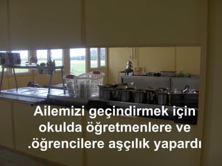 Ailemizi geçindirmek için okulda öğretmenlere ve öğrencilere aşçılık yapardı. 