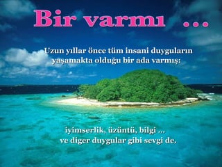 Bir varmış... U zun y ı llar önce tüm insani duygular ı n  ya ş amakta oldu ğ u bir ada varm ış :   iyimserlik, üzüntü, bilgi  …   ve diger duygular gibi sevgi   de. 