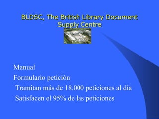 BLDSC, The British Library DocumentBLDSC, The British Library Document
Supply CentreSupply Centre
Manual
Formulario petición
Tramitan más de 18.000 peticiones al día
Satisfacen el 95% de las peticiones
 