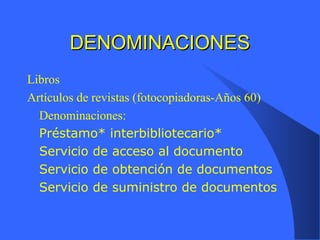 DENOMINACIONESDENOMINACIONES
Libros
Artículos de revistas (fotocopiadoras-Años 60)
Denominaciones:
Préstamo* interbibliotecario*
Servicio de acceso al documento
Servicio de obtención de documentos
Servicio de suministro de documentos
 