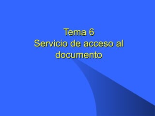 Tema 6Tema 6
Servicio de acceso alServicio de acceso al
documentodocumento
 