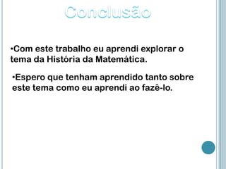 •Com este trabalho eu aprendi explorar o
tema da História da Matemática.

•Espero que tenham aprendido tanto sobre
este tema como eu aprendi ao fazê-lo.
 