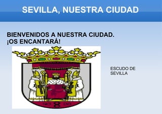 SEVILLA, NUESTRA CIUDAD BIENVENIDOS A NUESTRA CIUDAD. ¡OS ENCANTARÁ! ESCUDO DE SEVILLA 