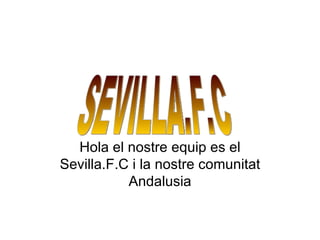 Hola el nostre equip es el
Sevilla.F.C i la nostre comunitat
           Andalusia
 