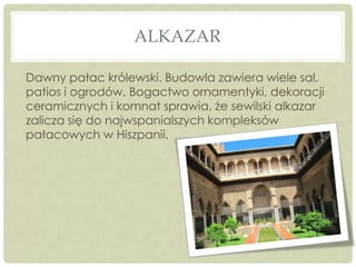 ALKAZAR
Dawny pałac królewski. Budowla zawiera wiele sal,
patios i ogrodów. Bogactwo ornamentyki, dekoracji
ceramicznych i...
