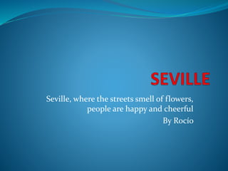 Seville, where the streets smell of flowers,
people are happy and cheerful
By Rocío
 
