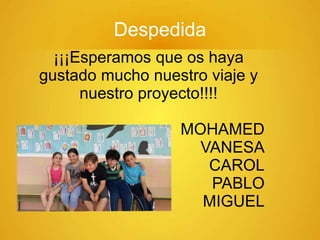 Despedida
¡¡¡Esperamos que os haya
gustado mucho nuestro viaje y
nuestro proyecto!!!!
MOHAMED
VANESA
CAROL
PABLO
MIGUEL
 