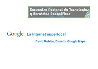 La Internet superlocal
David Robles, Director Google Maps
 