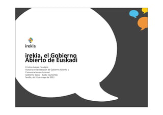 irekia,	
  el	
  Gobierno	
  
Abierto	
  de	
  Euskadi
Cris%na	
  Juesas	
  Escudero
Asesora	
  en	
  la	
  Dirección	
  de	
  Gobierno	
  Abierto	
  y	
  
Comunicación	
  en	
  Internet
Gobierno	
  Vasco	
  -­‐	
  Eusko	
  Jaurlaritza
Sevilla,	
  de	
  31	
  de	
  mayo	
  de	
  2011
 