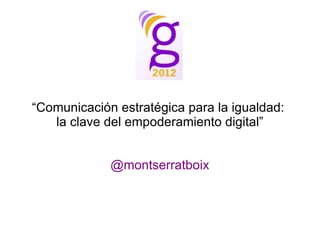 “Comunicación estratégica para la igualdad:
   la clave del empoderamiento digital”


             @montserratboix
 
