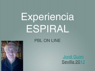 Experiencia
 ESPIRAL
  PBL ON LINE


                Jordi Guim
                Sevilla 2012
 